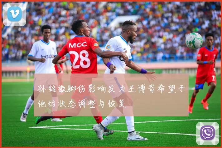 孙铭徽脚伤影响发力王博寄希望于他的状态调整与恢复