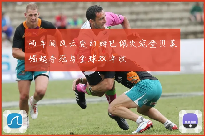两年间风云变幻姆巴佩失宠登贝莱崛起夺冠与金球双丰收