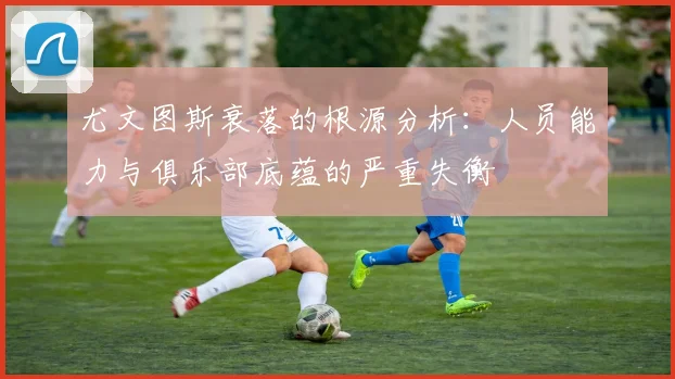 尤文图斯衰落的根源分析：人员能力与俱乐部底蕴的严重失衡