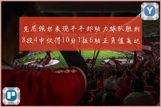 克尼佩尔表现平平却助力球队胜利8投4中仅得10分1板6助正负值高达23
