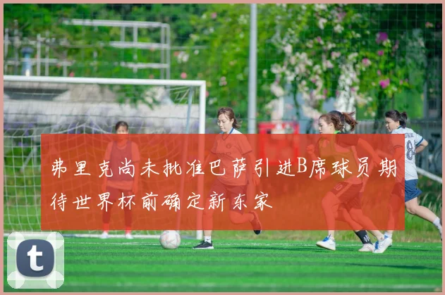 弗里克尚未批准巴萨引进B席球员期待世界杯前确定新东家