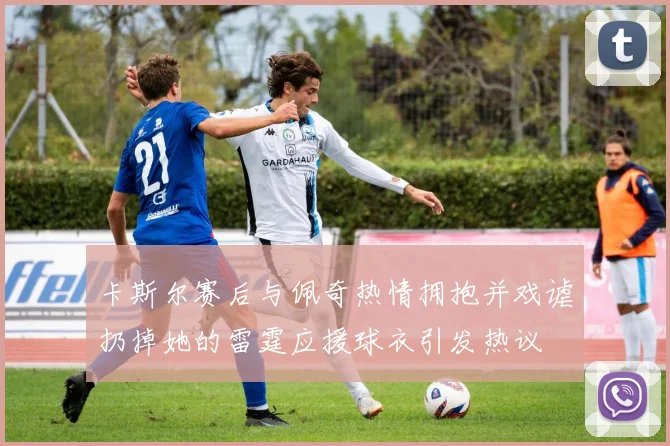 卡斯尔赛后与佩奇热情拥抱并戏谑扔掉她的雷霆应援球衣引发热议