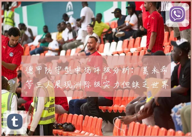 德甲防守型中场评级分析：基米希等三人展现洲际级实力但缺乏世界级球员