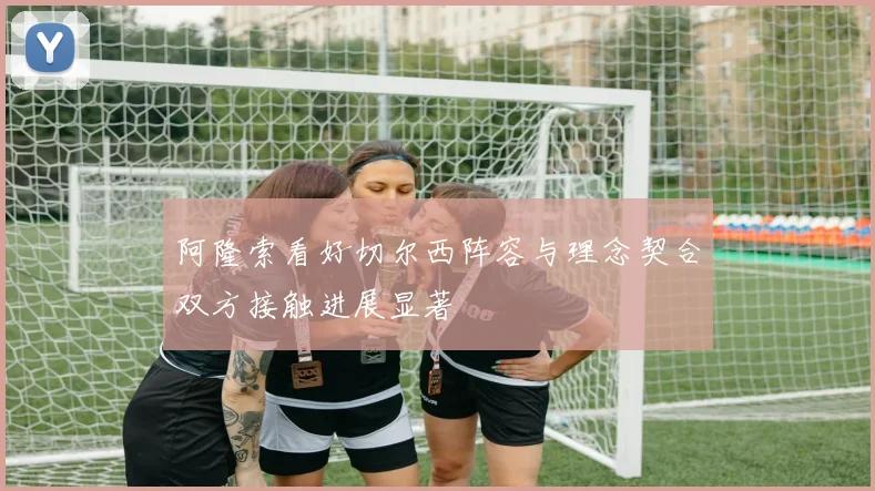 阿隆索看好切尔西阵容与理念契合双方接触进展显著